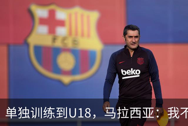 单独训练到U18，马拉西亚：我不知道这决定从哪来