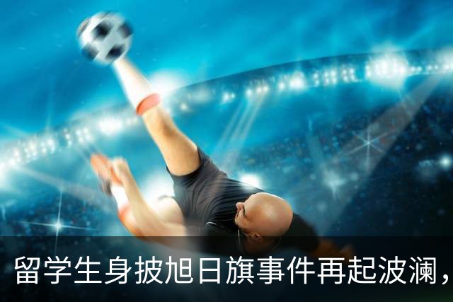 留学生身披旭日旗事件再起波澜，竟然有企业公开站台