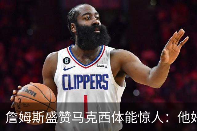 詹姆斯盛赞马克西体能惊人：他好像根本不会累