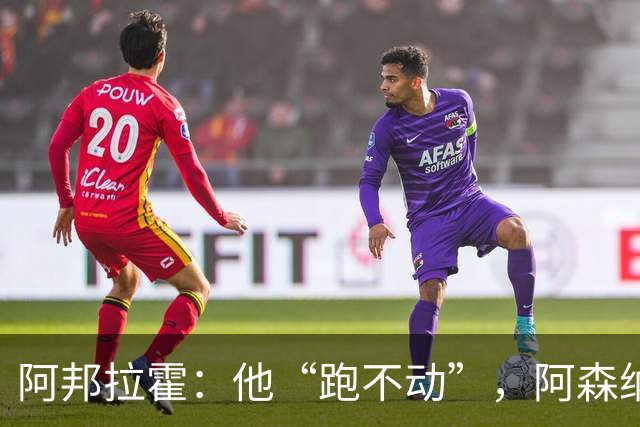 阿邦拉霍：他“跑不动”，阿森纳100%会卖他